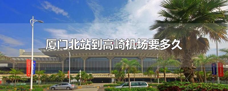 廈門北站到高崎機(jī)場要多久
